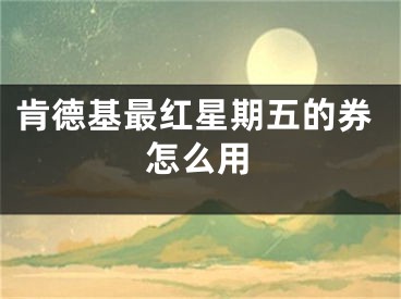 肯德基最红星期五的券怎么用