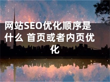 网站SEO优化顺序是什么 首页或者内页优化