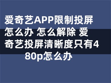 爱奇艺APP限制投屏怎么办 怎么解除 爱奇艺投屏清晰度只有480p怎么办