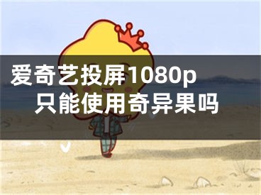 爱奇艺投屏1080p只能使用奇异果吗