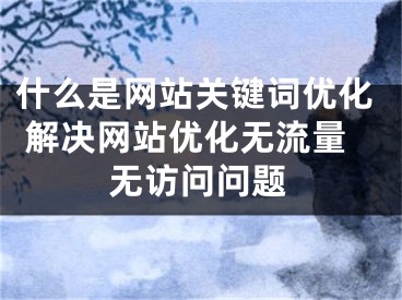 什么是网站关键词优化 解决网站优化无流量无访问问题