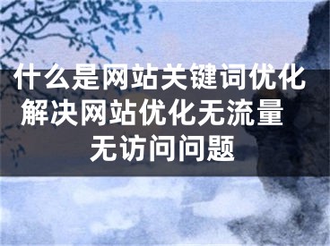 什么是网站关键词优化 解决网站优化无流量无访问问题 