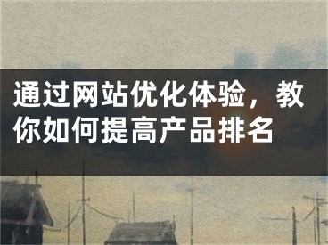 通过网站优化体验，教你如何提高产品排名 
