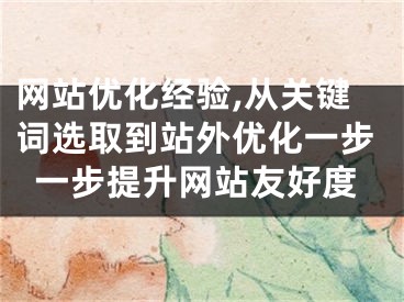 网站优化经验,从关键词选取到站外优化一步一步提升网站友好度