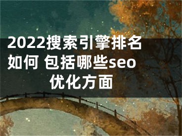 2022搜索引擎排名如何 包括哪些seo优化方面 