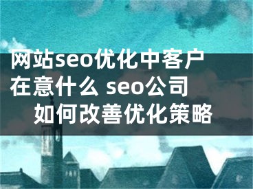 网站seo优化中客户在意什么 seo公司如何改善优化策略