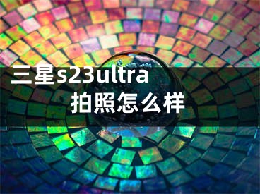 三星s23ultra拍照怎么样