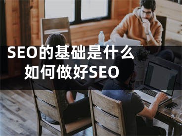 SEO的基础是什么 如何做好SEO 