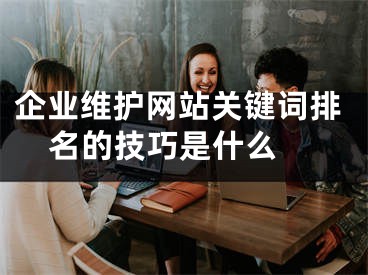 企业维护网站关键词排名的技巧是什么 