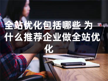 全站优化包括哪些 为什么推荐企业做全站优化 