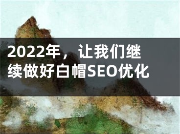 2022年，让我们继续做好白帽SEO优化