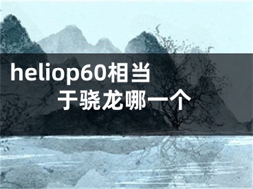heliop60相当于骁龙哪一个