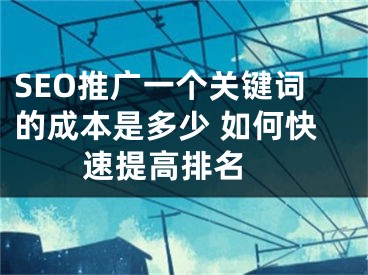 SEO推广一个关键词的成本是多少 如何快速提高排名 