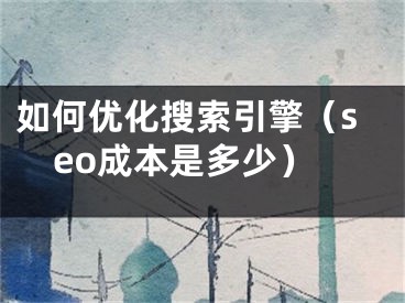 如何优化搜索引擎（seo成本是多少）