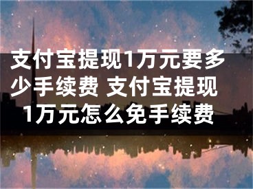 支付宝提现1万元要多少手续费 支付宝提现1万元怎么免手续费