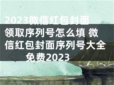 2023微信红包封面领取序列号怎么填 微信红包封面序列号大全免费2023