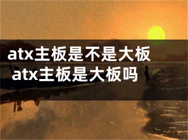 atx主板是不是大板 atx主板是大板吗