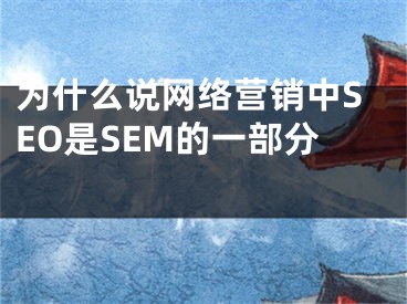 为什么说网络营销中SEO是SEM的一部分 