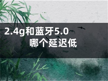 2.4g和蓝牙5.0哪个延迟低