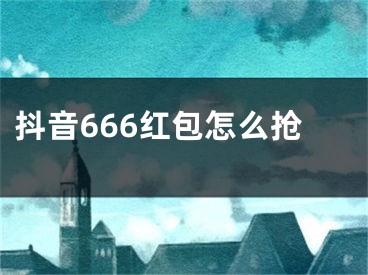 抖音666红包怎么抢