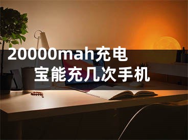 20000mah充电宝能充几次手机