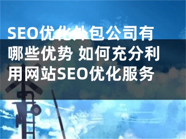 SEO优化外包公司有哪些优势 如何充分利用网站SEO优化服务 