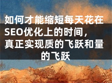 如何才能缩短每天花在SEO优化上的时间，真正实现质的飞跃和量的飞跃