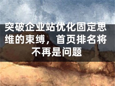 突破企业站优化固定思维的束缚，首页排名将不再是问题