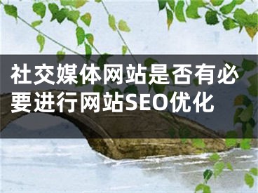 社交媒体网站是否有必要进行网站SEO优化