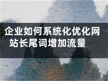 企业如何系统化优化网站长尾词增加流量 
