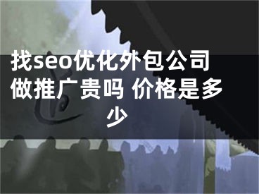 找seo优化外包公司做推广贵吗 价格是多少 