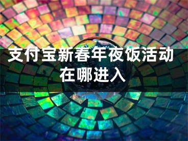 支付宝新春年夜饭活动在哪进入