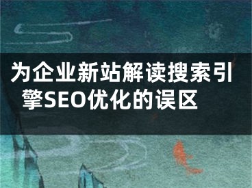 为企业新站解读搜索引擎SEO优化的误区