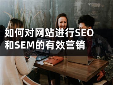 如何对网站进行SEO和SEM的有效营销 