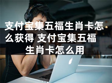 支付宝集五福生肖卡怎么获得 支付宝集五福生肖卡怎么用