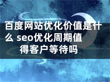 百度网站优化价值是什么 seo优化周期值得客户等待吗 