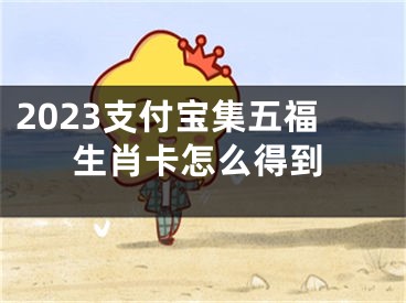 2023支付宝集五福生肖卡怎么得到