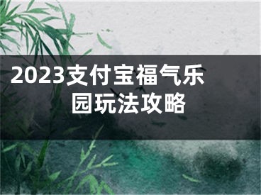 2023支付宝福气乐园玩法攻略