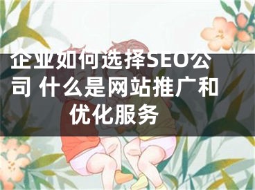 企业如何选择SEO公司 什么是网站推广和优化服务  