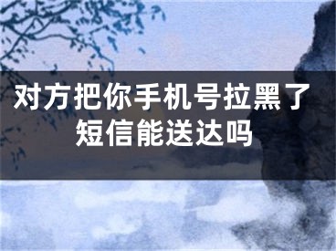 对方把你手机号拉黑了短信能送达吗