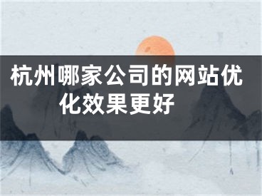 杭州哪家公司的网站优化效果更好 