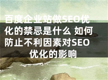 百度企业站做SEO优化的禁忌是什么 如何防止不利因素对SEO优化的影响