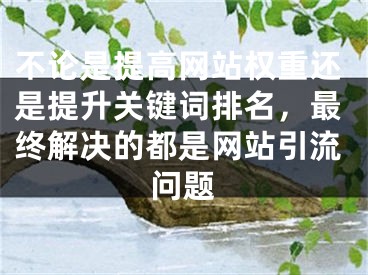 不论是提高网站权重还是提升关键词排名，最终解决的都是网站引流问题