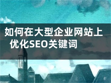 如何在大型企业网站上优化SEO关键词 