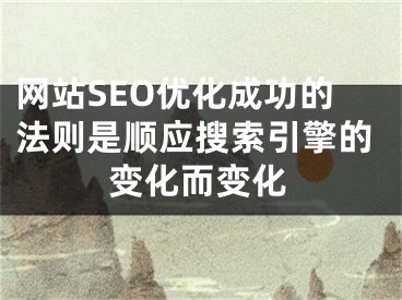 网站SEO优化成功的法则是顺应搜索引擎的变化而变化