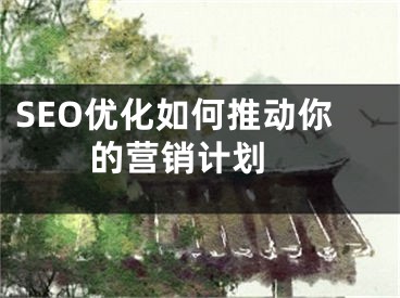 SEO优化如何推动你的营销计划 