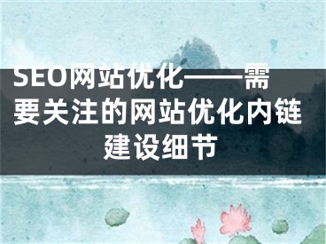 SEO网站优化——需要关注的网站优化内链建设细节