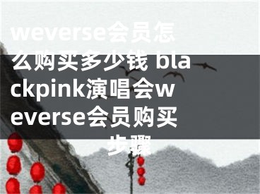 weverse会员怎么购买多少钱 blackpink演唱会weverse会员购买步骤 