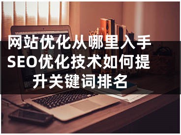 网站优化从哪里入手 SEO优化技术如何提升关键词排名 