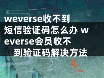 weverse收不到短信验证码怎么办 weverse会员收不到验证码解决方法